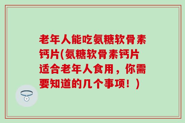 老年人能吃氨糖软骨素钙片(氨糖软骨素钙片适合老年人食用,你需要知道的几个事项!) 老年人能吃氨糖软骨素钙片(氨糖软骨素钙片适合老年人食用,你需要知道的几个事项!)