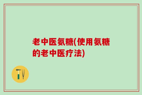 老中医氨糖(使用氨糖的老中医疗法)