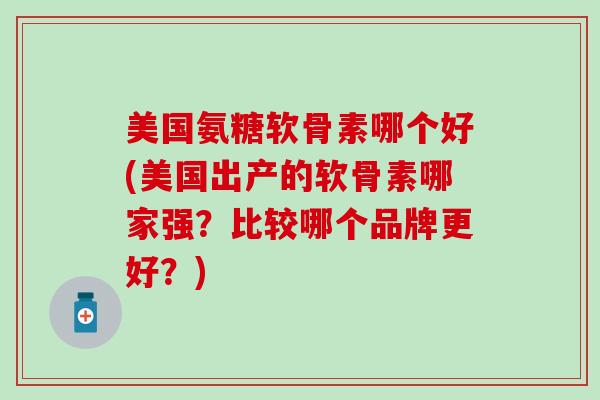 美国氨糖软骨素哪个好(美国出产的软骨素哪家强？比较哪个品牌更好？)