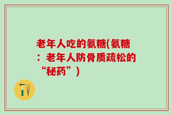 老年人吃的氨糖(氨糖：老年人防骨质疏松的“秘药”)