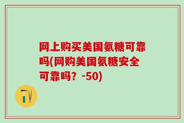 网上购买美国氨糖可靠吗(网购美国氨糖安全可靠吗？-50)