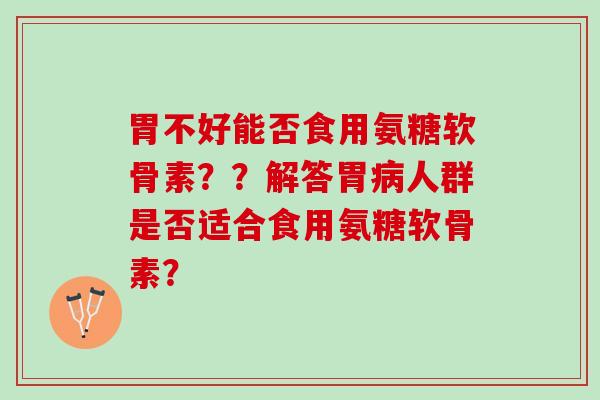 胃不好能否食用氨糖软骨素？？解答胃病人群是否适合食用氨糖软骨素？