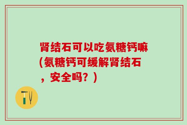 结石可以吃氨糖钙嘛(氨糖钙可缓解结石,安全吗?) 结石可以吃氨糖钙嘛(氨糖钙可缓解结石,安全吗?)