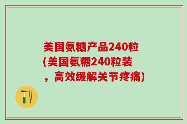 美国氨糖产品240粒(美国氨糖240粒装，高效缓解关节疼痛)