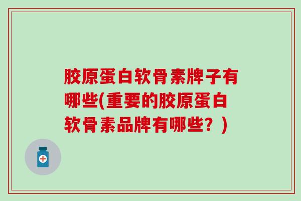 胶原蛋白软骨素牌子有哪些(重要的胶原蛋白软骨素品牌有哪些？)