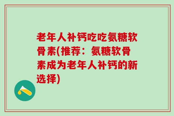 老年人补钙吃吃氨糖软骨素(推荐：氨糖软骨素成为老年人补钙的新选择)