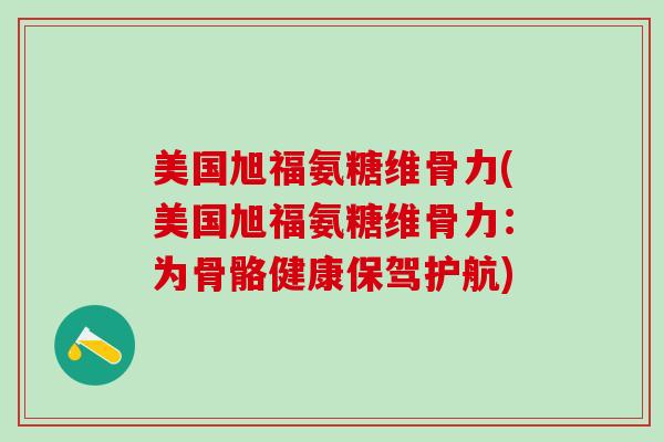美国旭福氨糖维骨力(美国旭福氨糖维骨力：为骨骼健康保驾护航)