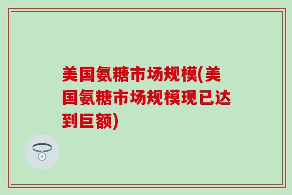 美国氨糖市场规模(美国氨糖市场规模现已达到巨额)