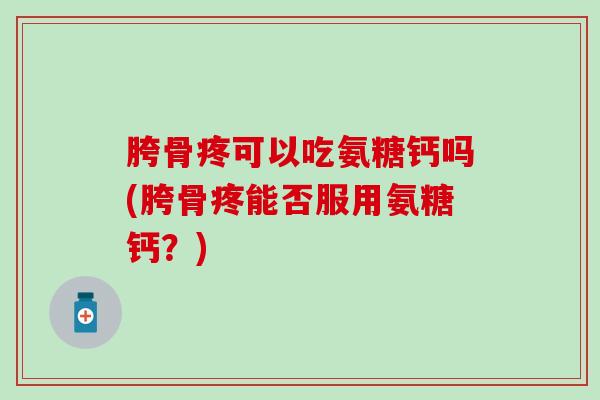 胯骨疼可以吃氨糖钙吗(胯骨疼能否服用氨糖钙？)