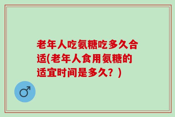 老年人吃氨糖吃多久合适(老年人食用氨糖的适宜时间是多久？)
