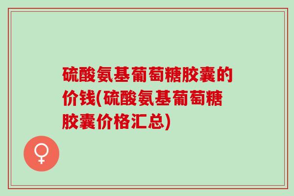 硫酸氨基葡萄糖胶囊的价钱(硫酸氨基葡萄糖胶囊价格汇总) 硫酸氨基葡萄糖胶囊的价钱(硫酸氨基葡萄糖胶囊价格汇总)