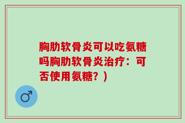 胸肋软骨炎可以吃氨糖吗胸肋软骨炎治疗：可否使用氨糖？)