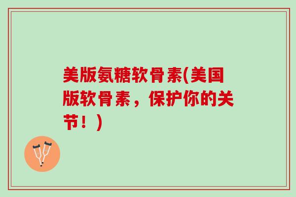 美版氨糖软骨素(美国版软骨素，保护你的关节！)