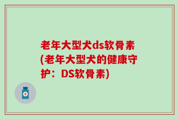 老年大型犬ds软骨素(老年大型犬的健康守护：DS软骨素)