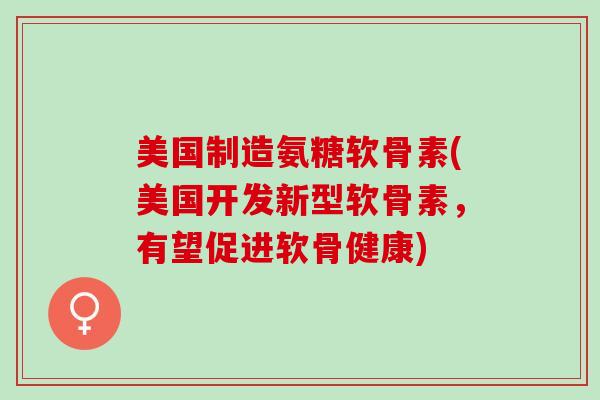 美国制造氨糖软骨素(美国开发新型软骨素，有望促进软骨健康)