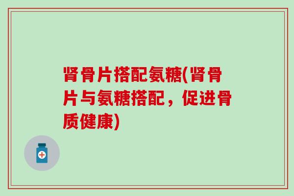 骨片搭配氨糖(骨片与氨糖搭配,促进骨质健康) 骨片搭配氨糖(骨片与氨糖搭配,促进骨质健康)
