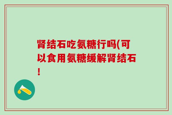 结石吃氨糖行吗(可以食用氨糖缓解结石! 结石吃氨糖行吗(可以食用氨糖缓解结石!