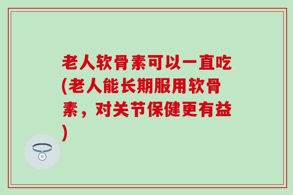 老人软骨素可以一直吃(老人能长期服用软骨素，对关节保健更有益)