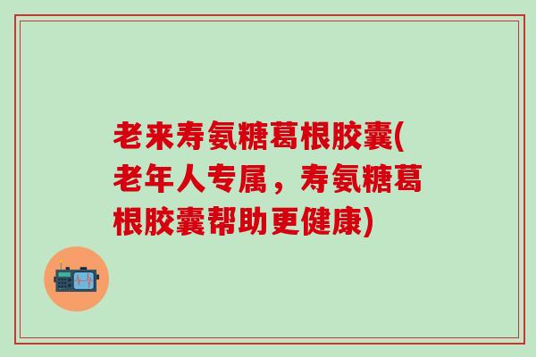 老来寿氨糖葛根胶囊(老年人专属，寿氨糖葛根胶囊帮助更健康)