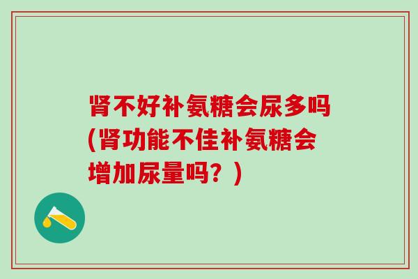 肾不好补氨糖会尿多吗(肾功能不佳补氨糖会增加尿量吗？)