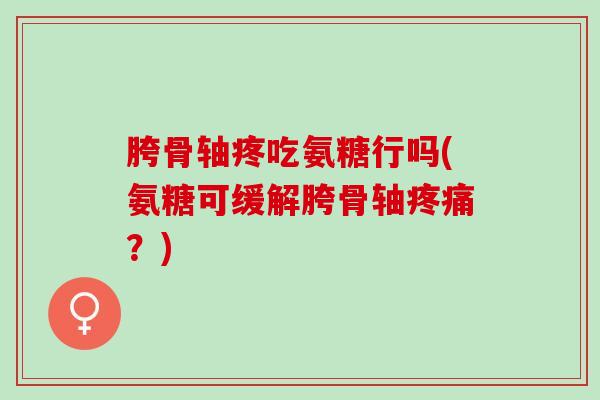 胯骨轴疼吃氨糖行吗(氨糖可缓解胯骨轴？)