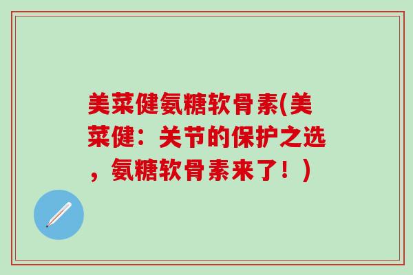 美菜健氨糖软骨素(美菜健：关节的保护之选，氨糖软骨素来了！)