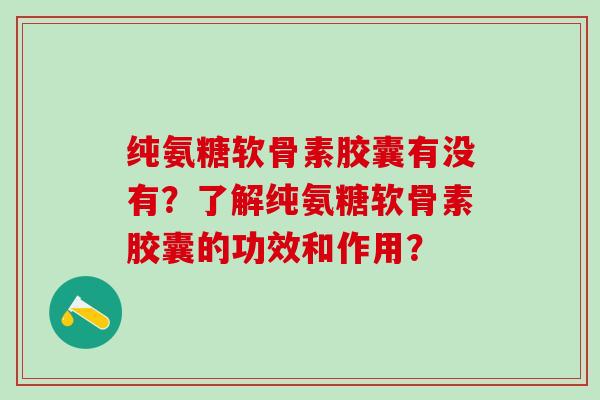 纯氨糖软骨素胶囊有没有？了解纯氨糖软骨素胶囊的功效和作用？