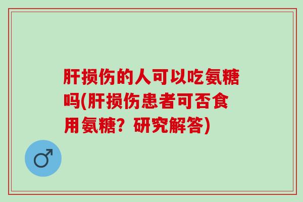 肝损伤的人可以吃氨糖吗(肝损伤患者可否食用氨糖？研究解答)