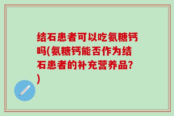 结石患者可以吃氨糖钙吗(氨糖钙能否作为结石患者的补充营养品？)