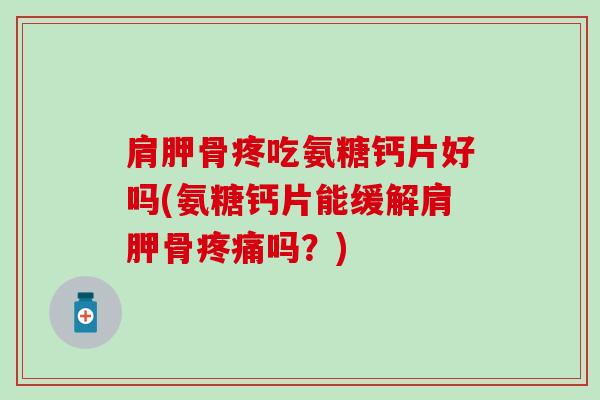 肩胛骨疼吃氨糖钙片好吗(氨糖钙片能缓解肩胛骨吗?) 肩胛骨疼吃氨糖钙片好吗(氨糖钙片能缓解肩胛骨吗?)