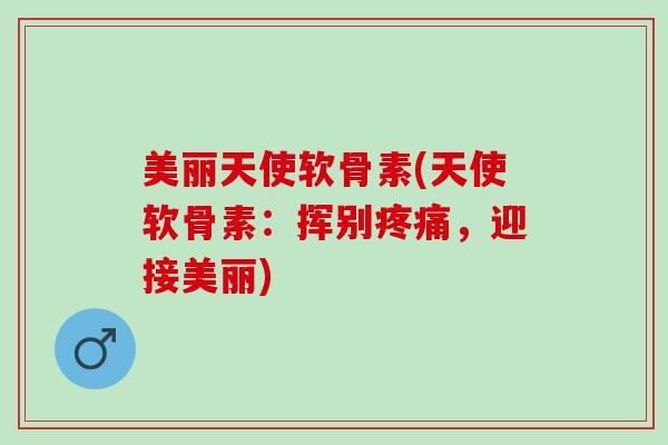 美丽天使软骨素(天使软骨素：挥别疼痛，迎接美丽)