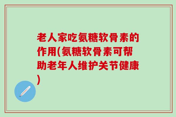 老人家吃氨糖软骨素的作用(氨糖软骨素可帮助老年人维护关节健康)