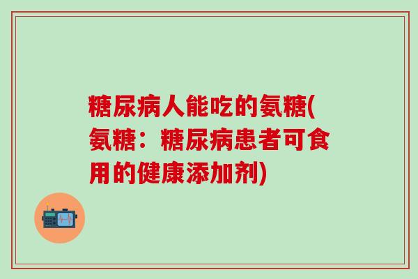 糖尿病人能吃的氨糖(氨糖：糖尿病患者可食用的健康添加剂)
