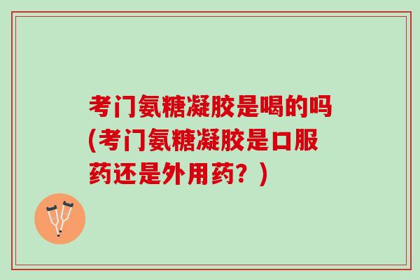 考门氨糖凝胶是喝的吗(考门氨糖凝胶是口服药还是外用药？)