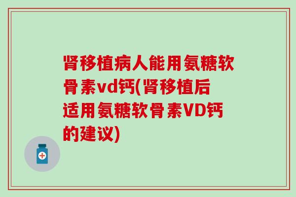 肾移植病人能用氨糖软骨素vd钙(肾移植后适用氨糖软骨素VD钙的建议)