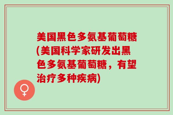 美国黑色多氨基葡萄糖(美国科学家研发出黑色多氨基葡萄糖，有望治疗多种疾病)