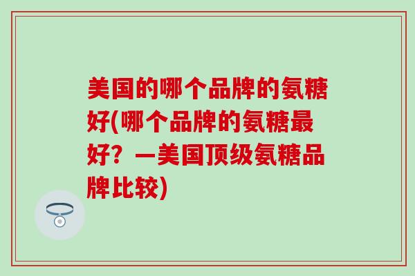 美国的哪个品牌的氨糖好(哪个品牌的氨糖好?—美国氨糖品牌比较) 美国的哪个品牌的氨糖好(哪个品牌的氨糖好?—美国氨糖品牌比较)