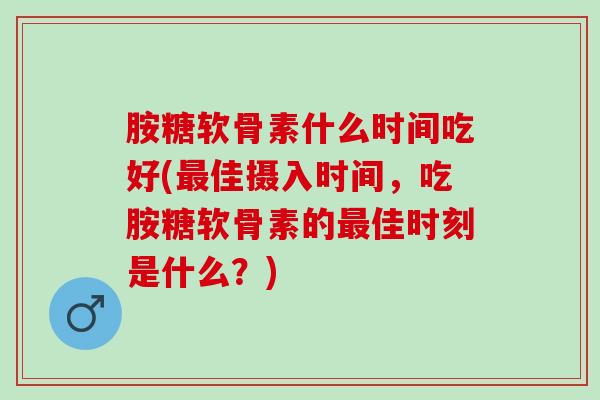 胺糖软骨素什么时间吃好(佳摄入时间,吃胺糖软骨素的佳时刻是什么?) 胺糖软骨素什么时间吃好(佳摄入时间,吃胺糖软骨素的佳时刻是什么?)