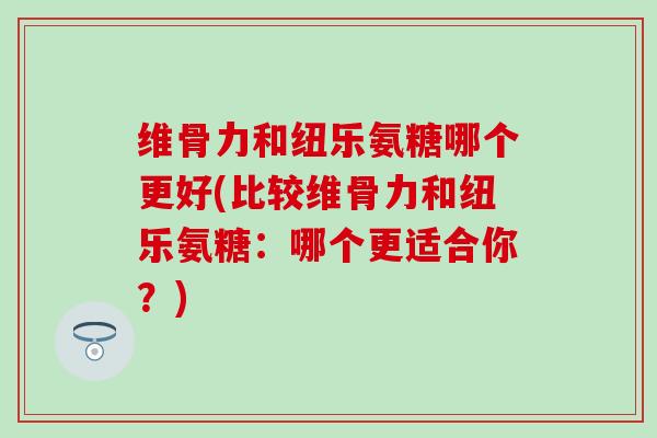 维骨力和纽乐氨糖哪个更好(比较维骨力和纽乐氨糖：哪个更适合你？)