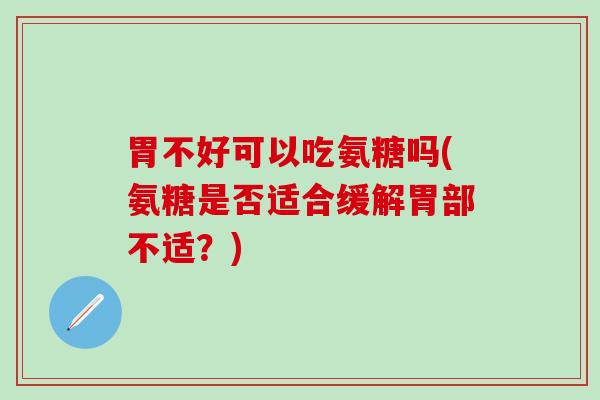 胃不好可以吃氨糖吗(氨糖是否适合缓解胃部不适？)