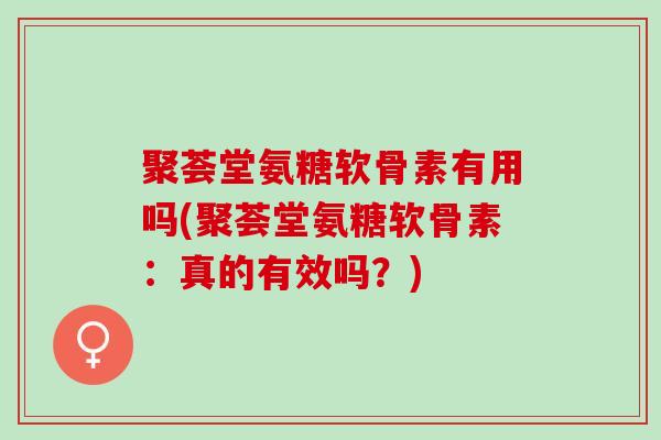 聚荟堂氨糖软骨素有用吗(聚荟堂氨糖软骨素：真的有效吗？)