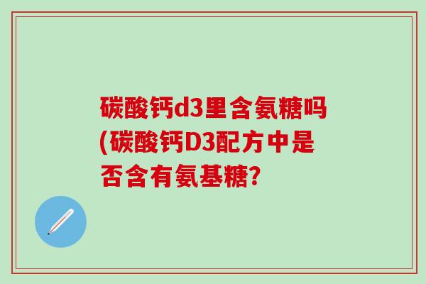 碳酸钙d3里含氨糖吗(碳酸钙D3配方中是否含有氨基糖？