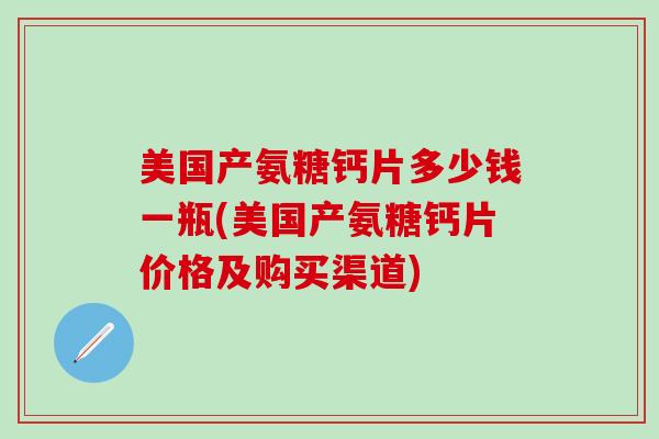 美国产氨糖钙片多少钱一瓶(美国产氨糖钙片价格及购买渠道)