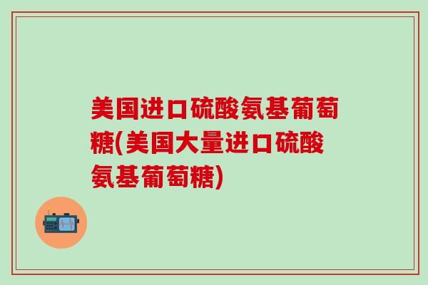 美国进口硫酸氨基葡萄糖(美国大量进口硫酸氨基葡萄糖)