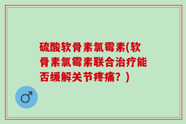 硫酸软骨素氯霉素(软骨素氯霉素联合治疗能否缓解关节疼痛？)