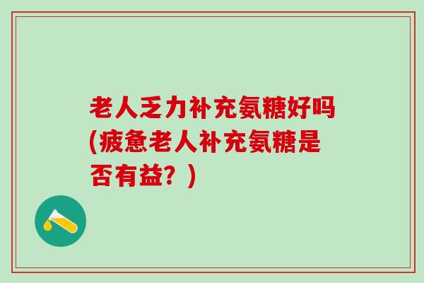 老人乏力补充氨糖好吗(疲惫老人补充氨糖是否有益？)