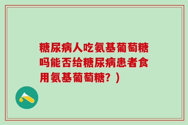 糖尿病人吃氨基葡萄糖吗能否给糖尿病患者食用氨基葡萄糖？)