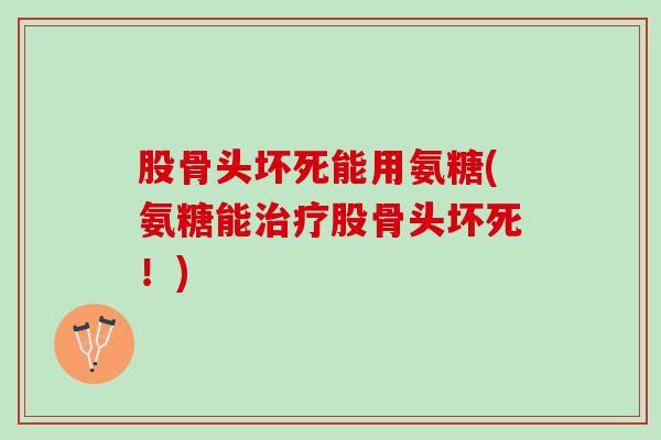 股骨头坏死能用氨糖(氨糖能治疗股骨头坏死！)