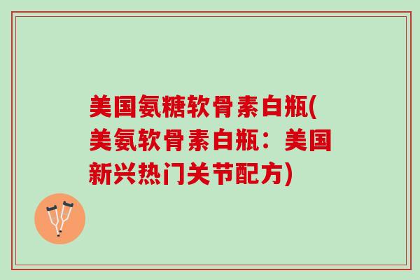 美国氨糖软骨素白瓶(美氨软骨素白瓶：美国新兴热门关节配方)