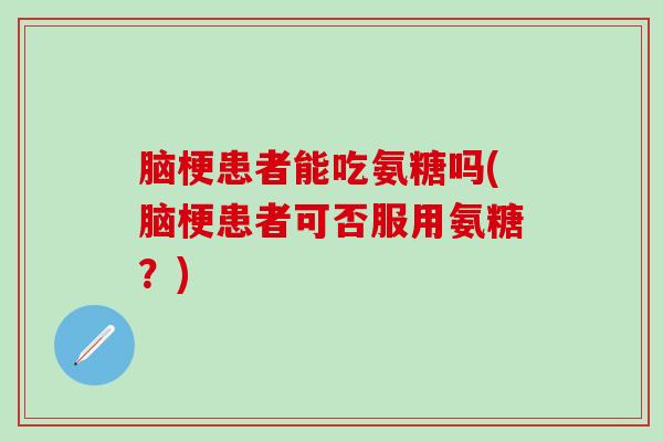 脑梗患者能吃氨糖吗(脑梗患者可否服用氨糖？)